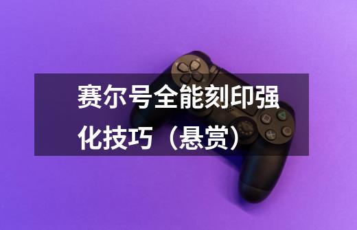 赛尔号全能刻印强化技巧（悬赏）-第1张-游戏信息-龙启网