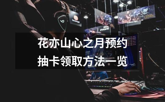 花亦山心之月预约抽卡领取方法一览-第1张-游戏信息-龙启网