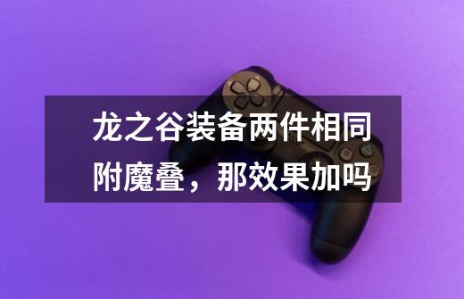 龙之谷装备两件相同附魔叠，那效果加吗-第1张-游戏信息-龙启网