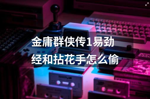 金庸群侠传1易劲经和拈花手怎么偷-第1张-游戏信息-龙启网