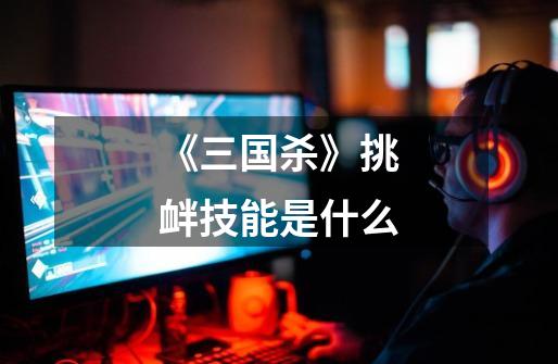 《三国杀》挑衅技能是什么-第1张-游戏信息-龙启网