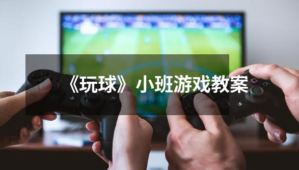 《玩球》小班游戏教案-第1张-游戏信息-龙启网