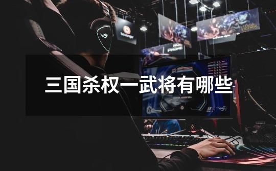 三国杀权一武将有哪些-第1张-游戏信息-龙启网