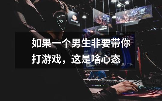 如果一个男生非要带你打游戏,这是啥心态-第1张-游戏信息-龙启网