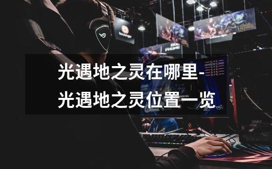 光遇地之灵在哪里-光遇地之灵位置一览-第1张-游戏信息-龙启网