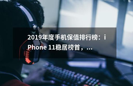 2019年度手机保值排行榜:iPhone 11稳居榜首,安卓手机保值率如何-第1张-游戏信息-龙启网