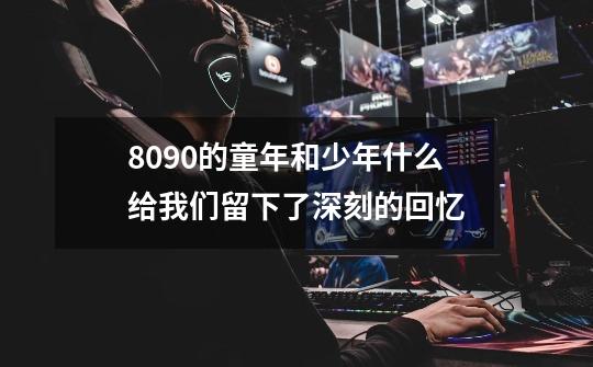 8090的童年和少年什么给我们留下了深刻的回忆-第1张-游戏信息-龙启网