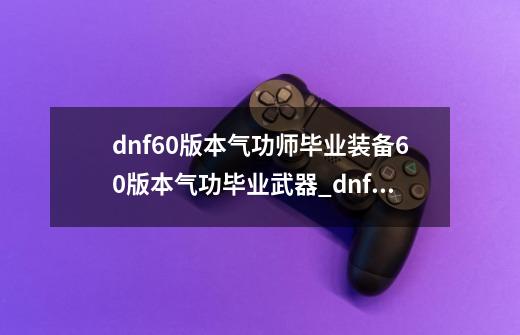 dnf60版本气功师毕业装备60版本气功毕业武器_dnf男气功师带什么武器好看-第1张-游戏信息-龙启网