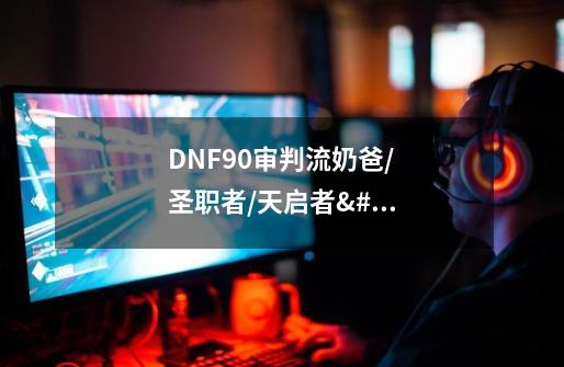 DNF90审判流奶爸/圣职者/天启者/神思者刷图加点-第1张-游戏信息-龙启网