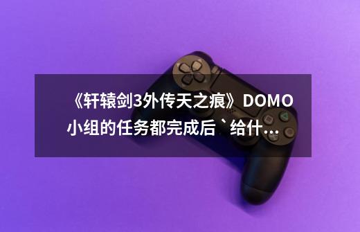 《轩辕剑3外传天之痕》DOMO小组的任务都完成后 `给什么-第1张-游戏信息-龙启网