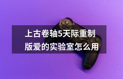 上古卷轴5天际重制版爱的实验室怎么用-第1张-游戏信息-龙启网
