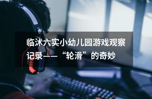 临沭六实小幼儿园游戏观察记录——“轮滑”的奇妙-第1张-游戏信息-龙启网