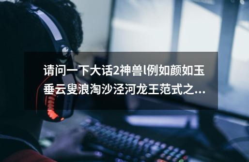 请问一下大话2神兽.l例如.颜如玉.垂云叟.浪淘沙.泾河龙王.范式之魂.属性怎么加点好呢.-第1张-游戏信息-龙启网