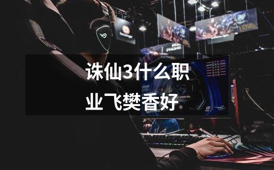 诛仙3什么职业飞樊香好-第1张-游戏信息-龙启网