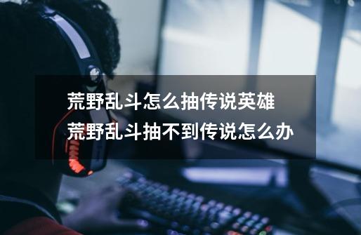 荒野乱斗怎么抽传说英雄 荒野乱斗抽不到传说怎么办-第1张-游戏信息-龙启网