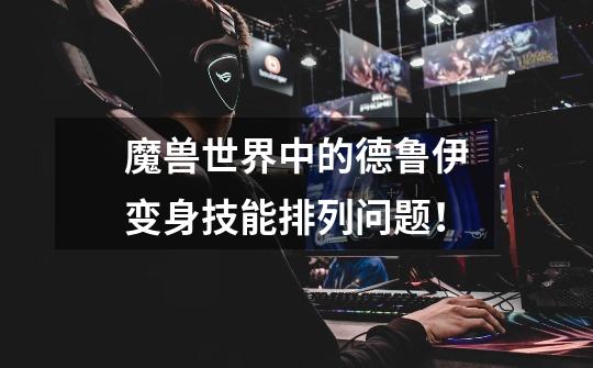 魔兽世界中的德鲁伊变身技能排列问题！-第1张-游戏信息-龙启网