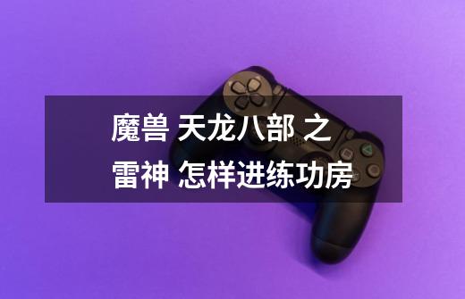 魔兽 天龙八部 之 雷神 怎样进练功房-第1张-游戏信息-龙启网