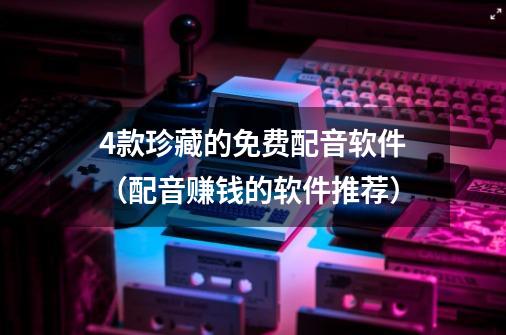 4款珍藏的免费配音软件(配音赚钱的软件推荐)-第1张-游戏信息-龙启网