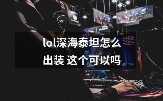 lol深海泰坦怎么出装 这个可以吗-第1张-游戏信息-龙启网