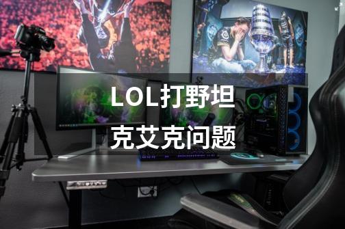 LOL打野坦克艾克问题-第1张-游戏信息-龙启网