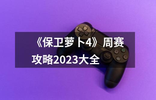 《保卫萝卜4》周赛攻略2023大全-第1张-游戏信息-龙启网