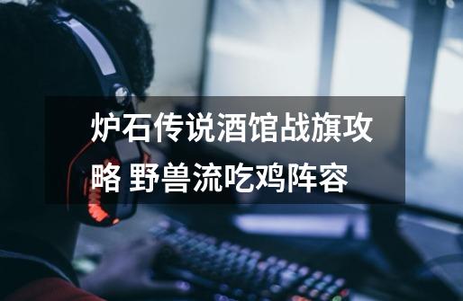 炉石传说酒馆战旗攻略 野兽流吃鸡阵容-第1张-游戏信息-龙启网