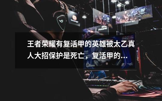 王者荣耀有复活甲的英雄被太乙真人大招保护是死亡,复活甲的被动还在吗-第1张-游戏信息-龙启网