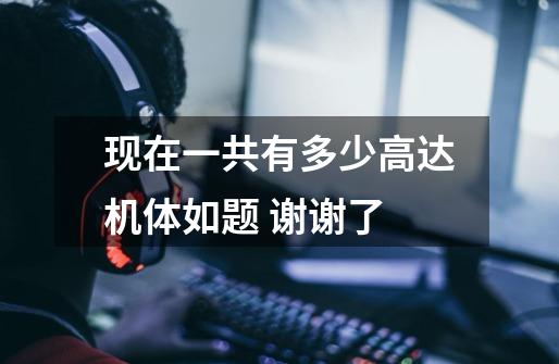 现在一共有多少高达机体如题 谢谢了-第1张-游戏信息-龙启网