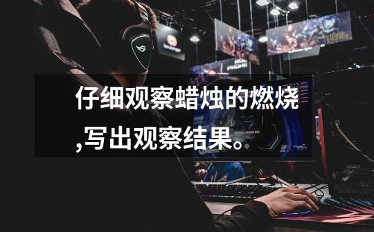 仔细观察蜡烛的燃烧,写出观察结果。-第1张-游戏信息-龙启网