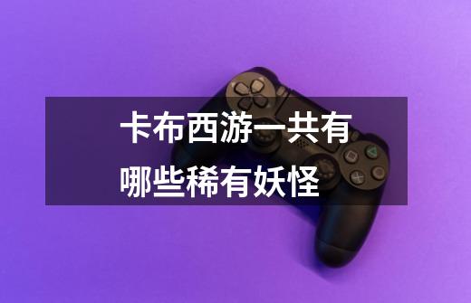 卡布西游一共有哪些稀有妖怪-第1张-游戏信息-龙启网