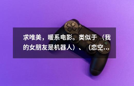 求唯美,暖系电影。类似于 (我的女朋友是机器人)、(恋空)、(珍妮,朱诺)动漫系列的也行。-第1张-游戏信息-龙启网