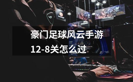 豪门足球风云手游12-8关怎么过-第1张-游戏信息-龙启网