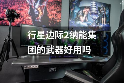 行星边际2纳能集团的武器好用吗-第1张-游戏信息-龙启网