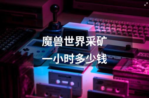 魔兽世界采矿一小时多少钱-第1张-游戏信息-龙启网