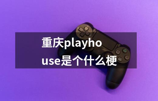 重庆playhouse是个什么梗-第1张-游戏信息-龙启网