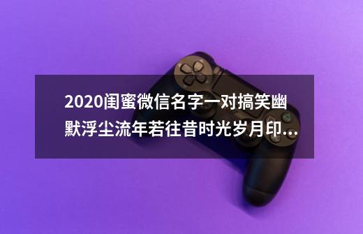 2020闺蜜微信名字一对搞笑幽默浮尘流年若往昔时光岁月印斑驳-第1张-游戏信息-龙启网