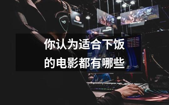 你认为适合下饭的电影都有哪些-第1张-游戏信息-龙启网