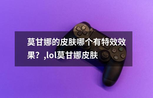 莫甘娜的皮肤哪个有特效效果?,lol莫甘娜皮肤-第1张-游戏信息-龙启网
