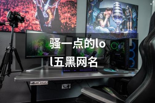 骚一点的lol五黑网名-第1张-游戏信息-龙启网