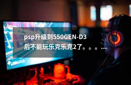 psp升级到5.50GEN-D3后不能玩乐克乐克2了。。。哭...-第1张-游戏信息-龙启网