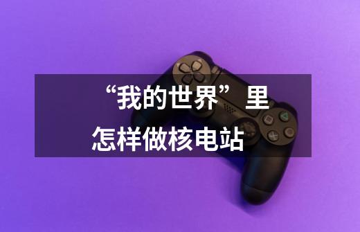 “我的世界”里怎样做核电站-第1张-游戏信息-龙启网