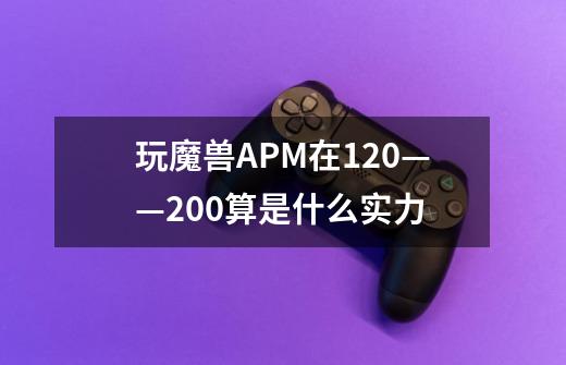 玩魔兽APM在120——200算是什么实力-第1张-游戏信息-龙启网