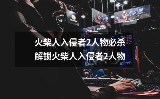 火柴人入侵者2人物必杀解锁火柴人入侵者2人物-第1张-游戏信息-龙启网