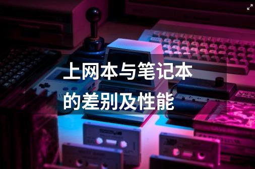 上网本与笔记本的差别及性能-第1张-游戏信息-龙启网