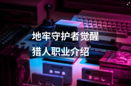地牢守护者觉醒猎人职业介绍-第1张-游戏信息-龙启网