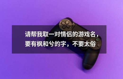 请帮我取一对情侣的游戏名，要有枫和兮的字，不要太俗-第1张-游戏信息-龙启网