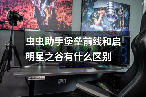 虫虫助手堡垒前线和启明星之谷有什么区别-第1张-游戏信息-龙启网