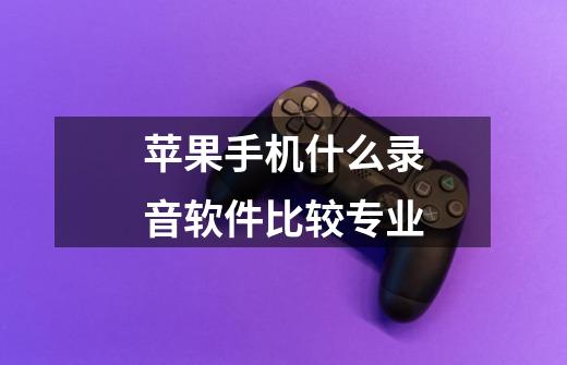 苹果手机什么录音软件比较专业-第1张-游戏信息-龙启网