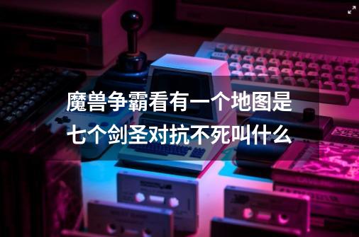 魔兽争霸看有一个地图是七个剑圣对抗不死叫什么-第1张-游戏信息-龙启网
