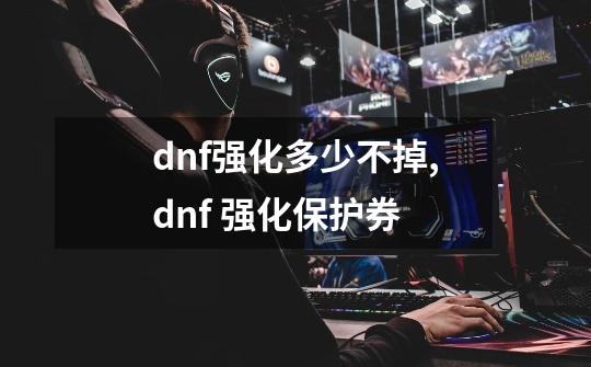 dnf强化多少不掉,dnf 强化保护券-第1张-游戏信息-龙启网